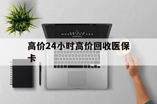 安吉最新的高价24小时高价回收医保卡方法分享(安吉高价回收医保卡联系方式教程)