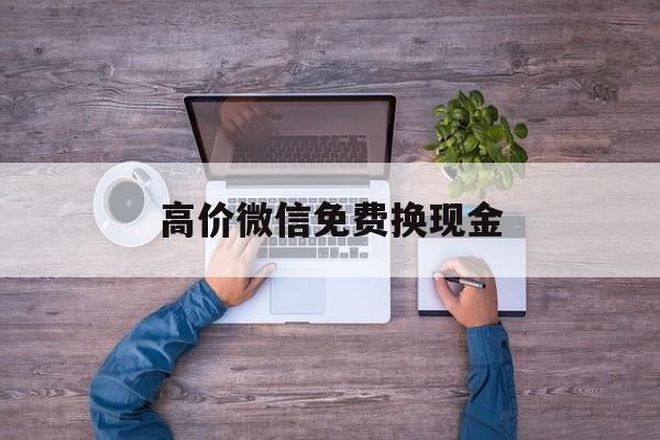 安吉最新的高价微信免费换现金方法分享(安吉高价微信免费换现金的软件教程)
