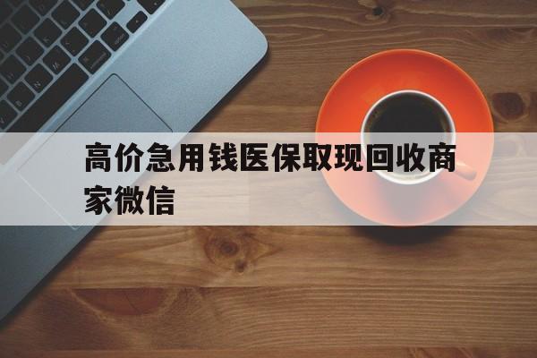 安吉最新的高价急用钱医保取现回收商家微信方法分享(安吉高价回收医保卡联系方式教程)